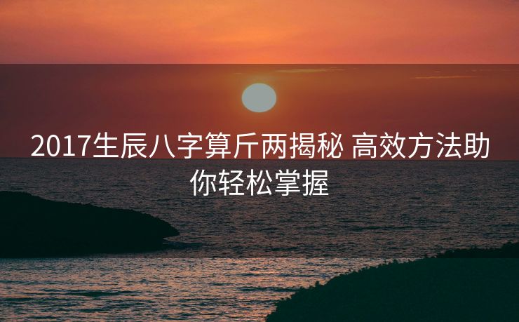 2017生辰八字算斤两揭秘 高效方法助你轻松掌握