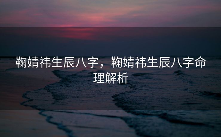 鞠婧祎生辰八字，鞠婧祎生辰八字命理解析