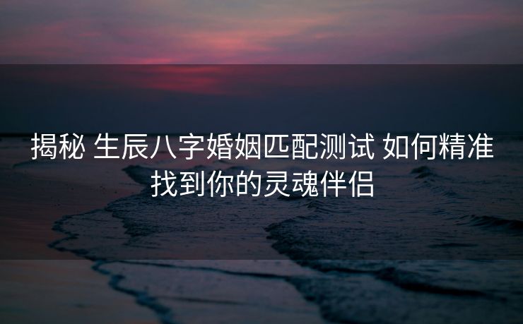 揭秘 生辰八字婚姻匹配测试 如何精准找到你的灵魂伴侣