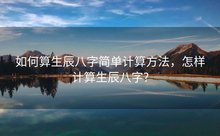 如何算生辰八字简单计算方法，怎样计算生辰八字?
