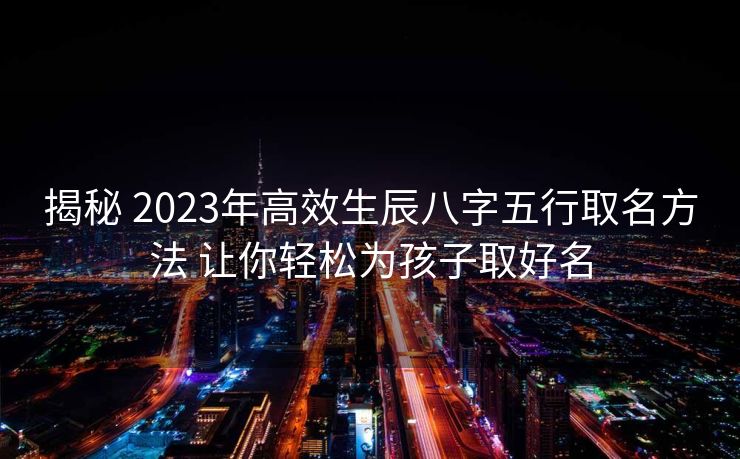 揭秘 2023年高效生辰八字五行取名方法 让你轻松为孩子取好名