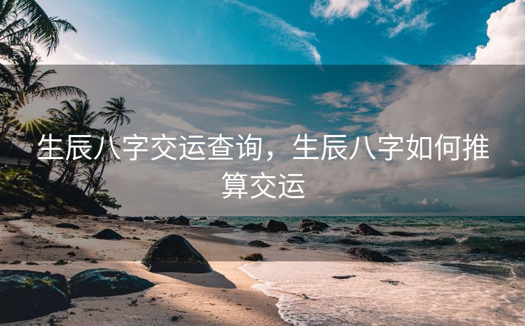 生辰八字交运查询，生辰八字如何推算交运