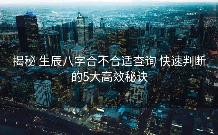 揭秘 生辰八字合不合适查询 快速判断的5大高效秘诀