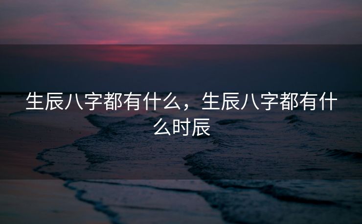 生辰八字都有什么，生辰八字都有什么时辰