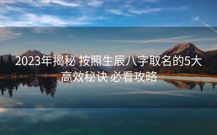2023年揭秘 按照生辰八字取名的5大高效秘诀 必看攻略