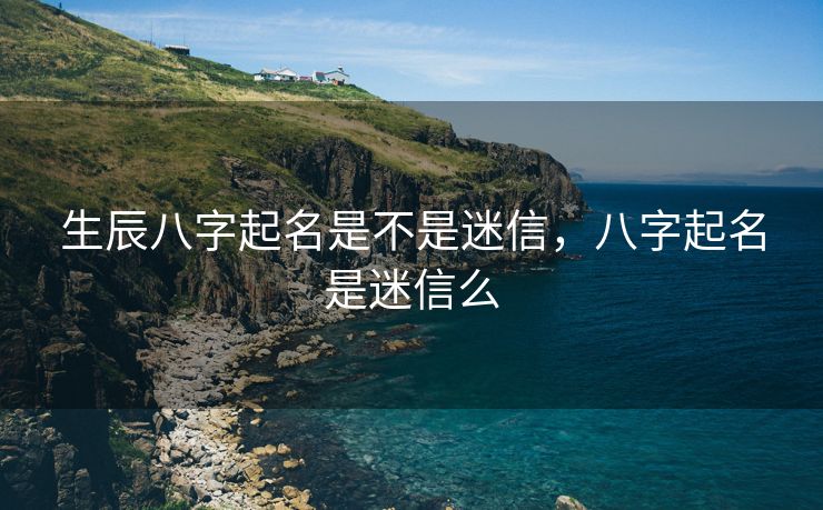 生辰八字起名是不是迷信，八字起名是迷信么