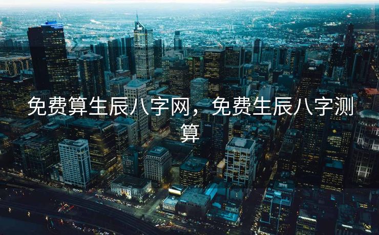 免费算生辰八字网，免费生辰八字测算