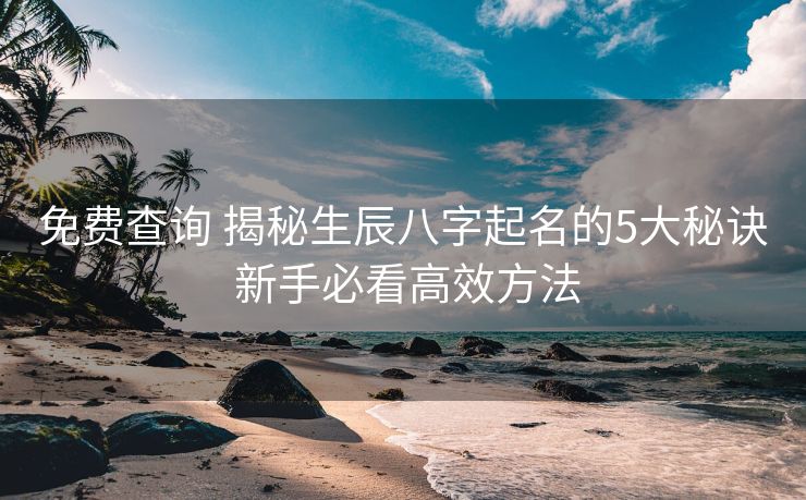 免费查询 揭秘生辰八字起名的5大秘诀 新手必看高效方法