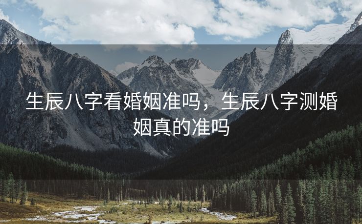 生辰八字看婚姻准吗，生辰八字测婚姻真的准吗