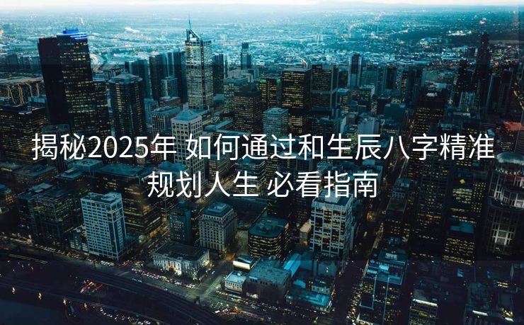 揭秘2025年 如何通过和生辰八字精准规划人生 必看指南