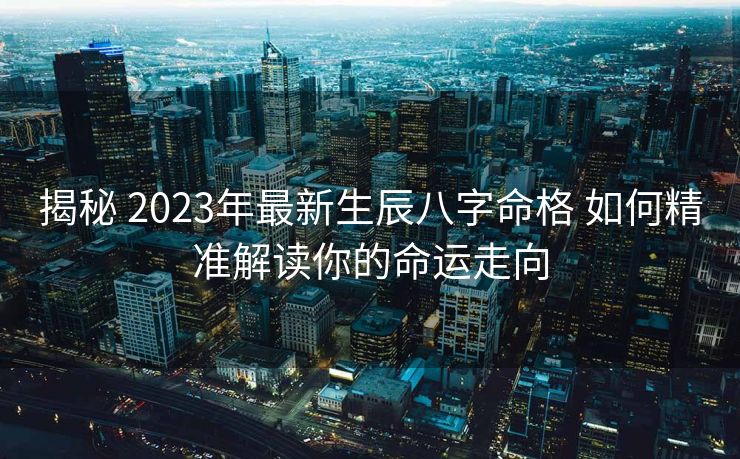 揭秘 2023年最新生辰八字命格 如何精准解读你的命运走向