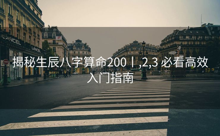 揭秘生辰八字算命200丨,2,3 必看高效入门指南