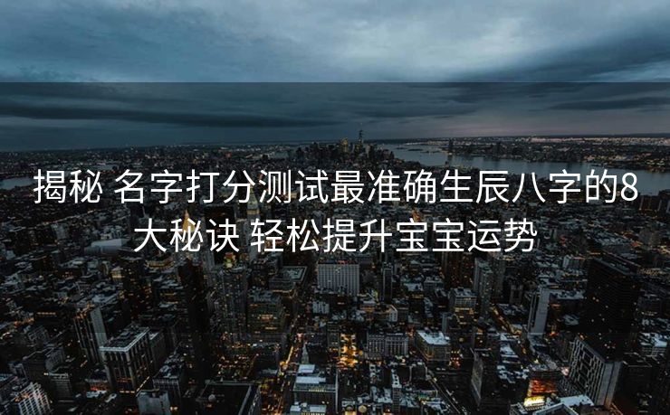 揭秘 名字打分测试最准确生辰八字的8大秘诀 轻松提升宝宝运势