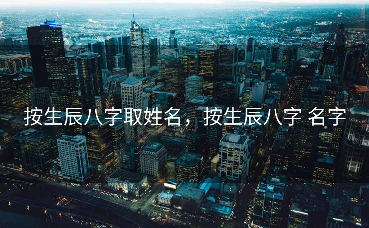 按生辰八字取姓名，按生辰八字 名字