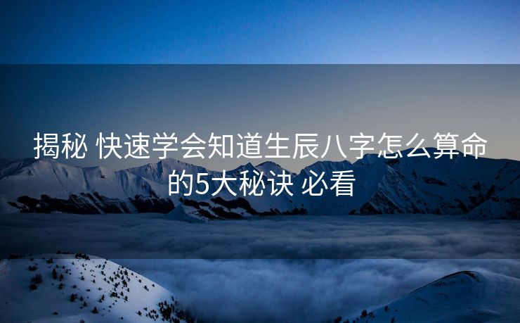 揭秘 快速学会知道生辰八字怎么算命的5大秘诀 必看