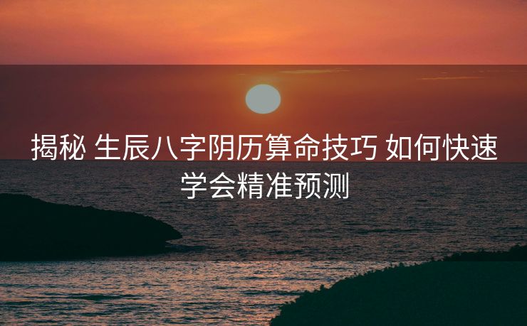 揭秘 生辰八字阴历算命技巧 如何快速学会精准预测