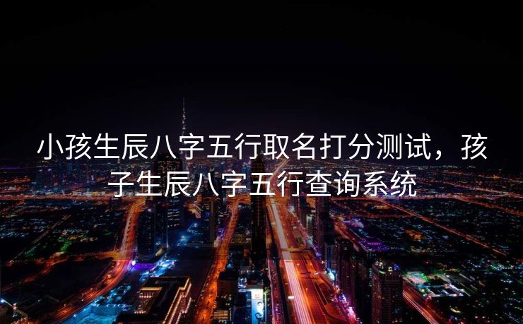 小孩生辰八字五行取名打分测试，孩子生辰八字五行查询系统