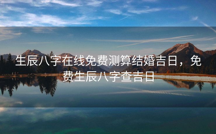 生辰八字在线免费测算结婚吉日，免费生辰八字查吉日