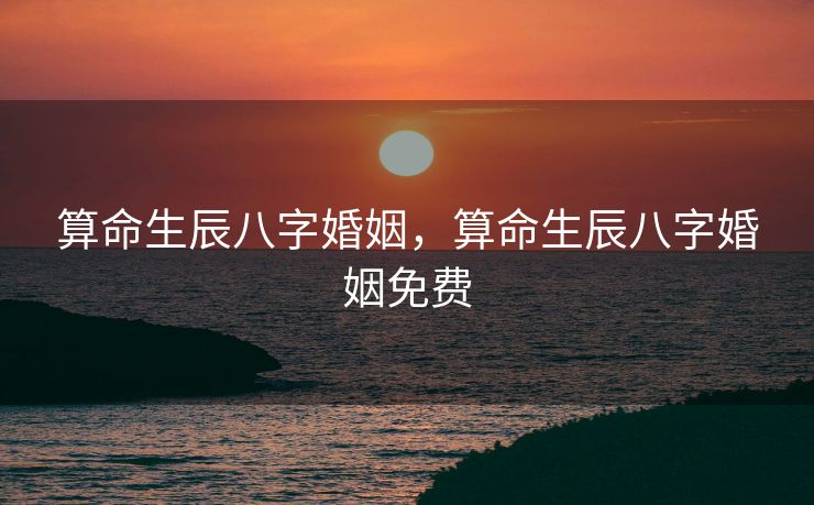 算命生辰八字婚姻，算命生辰八字婚姻免费