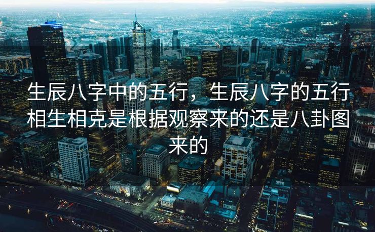 生辰八字中的五行，生辰八字的五行相生相克是根据观察来的还是八卦图来的