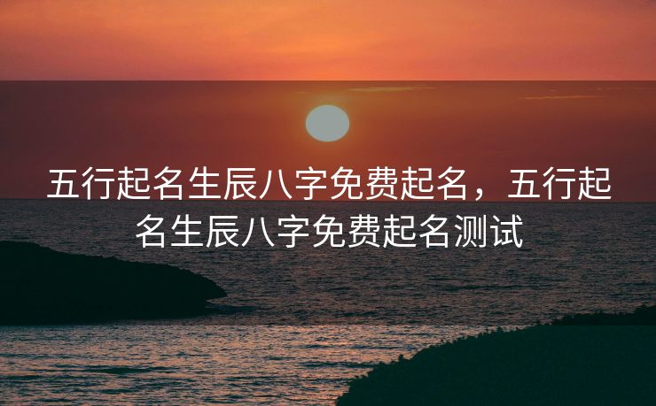 五行起名生辰八字免费起名，五行起名生辰八字免费起名测试