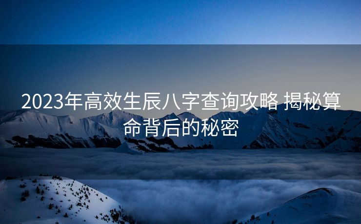 2023年高效生辰八字查询攻略 揭秘算命背后的秘密