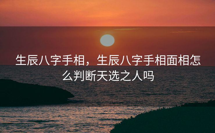 生辰八字手相，生辰八字手相面相怎么判断天选之人吗
