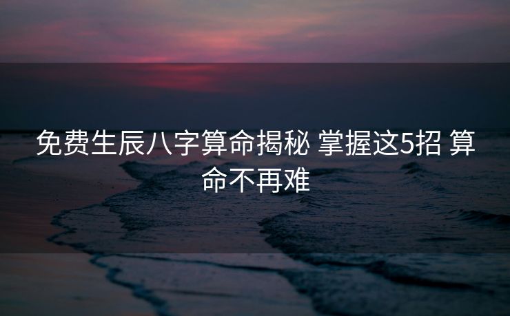 免费生辰八字算命揭秘 掌握这5招 算命不再难