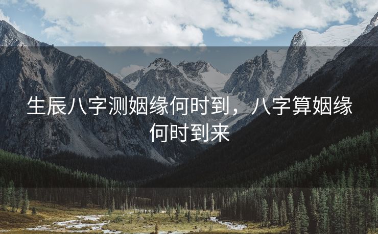生辰八字测姻缘何时到，八字算姻缘何时到来