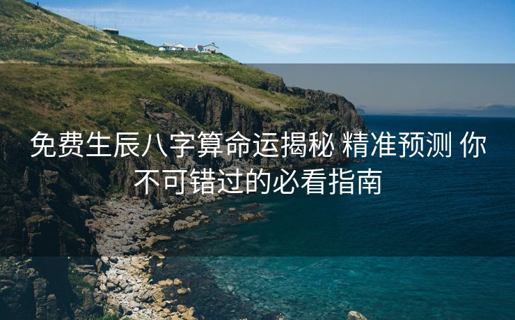 免费生辰八字算命运揭秘 精准预测 你不可错过的必看指南