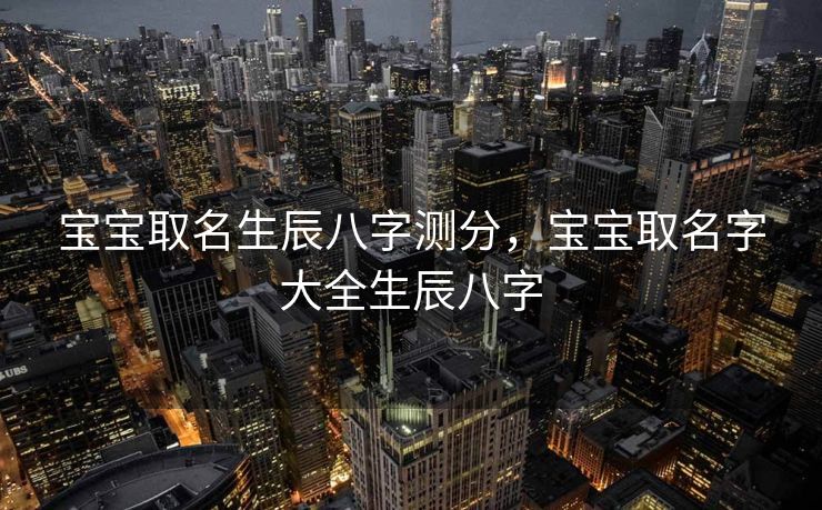 宝宝取名生辰八字测分，宝宝取名字大全生辰八字