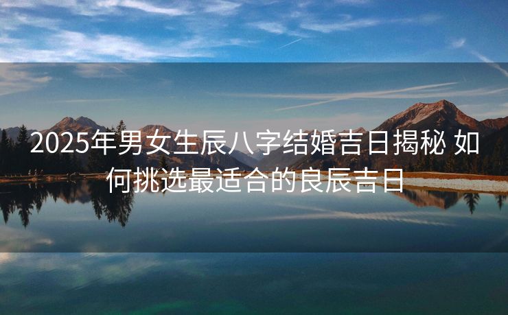 2025年男女生辰八字结婚吉日揭秘 如何挑选最适合的良辰吉日
