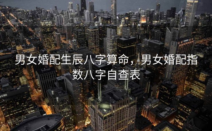 男女婚配生辰八字算命，男女婚配指数八字自查表
