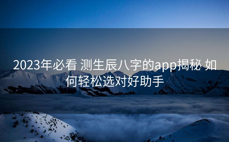 2023年必看 测生辰八字的app揭秘 如何轻松选对好助手