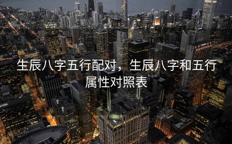 生辰八字五行配对，生辰八字和五行属性对照表