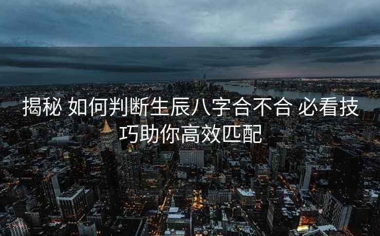 揭秘 如何判断生辰八字合不合 必看技巧助你高效匹配