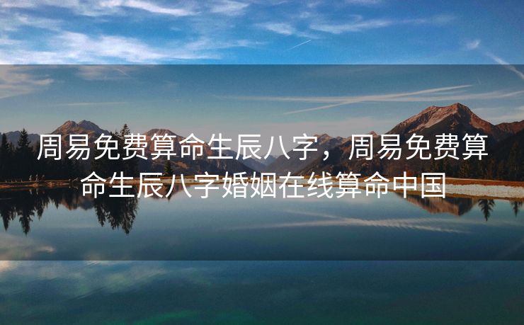 周易免费算命生辰八字，周易免费算命生辰八字婚姻在线算命中国