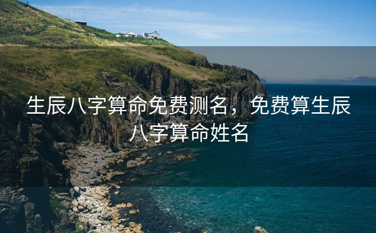 生辰八字算命免费测名，免费算生辰八字算命姓名