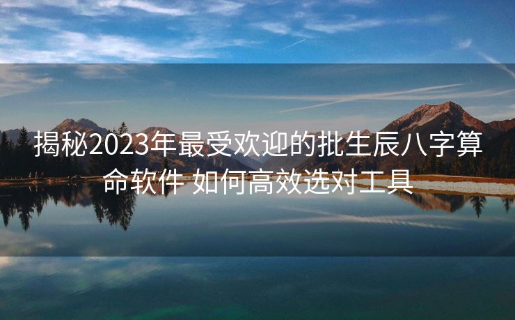 揭秘2023年最受欢迎的批生辰八字算命软件 如何高效选对工具