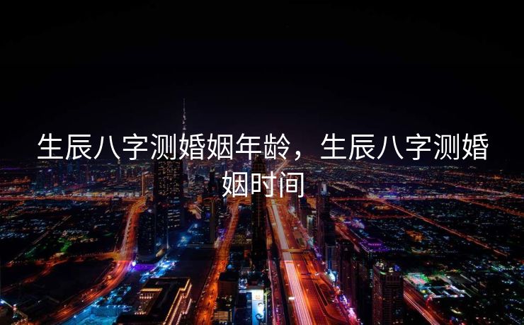 生辰八字测婚姻年龄，生辰八字测婚姻时间