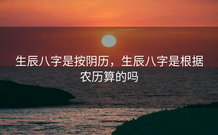 生辰八字是按阴历，生辰八字是根据农历算的吗