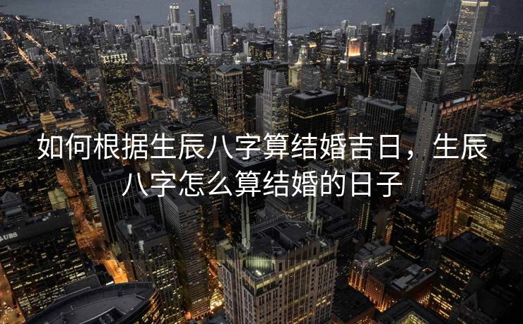 如何根据生辰八字算结婚吉日，生辰八字怎么算结婚的日子