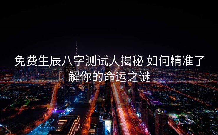 免费生辰八字测试大揭秘 如何精准了解你的命运之谜