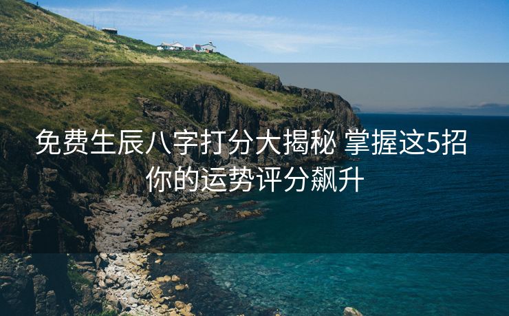 免费生辰八字打分大揭秘 掌握这5招 你的运势评分飙升