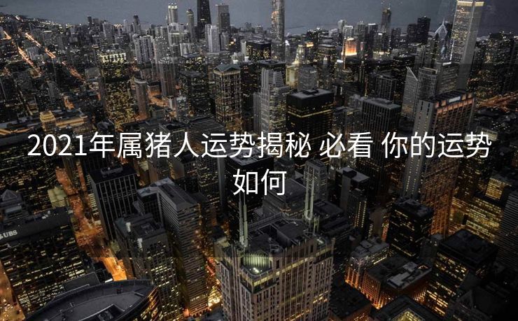 2021年属猪人运势揭秘 必看 你的运势如何