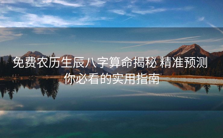 免费农历生辰八字算命揭秘 精准预测 你必看的实用指南