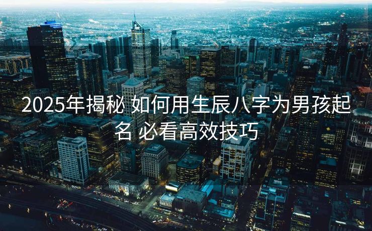 2025年揭秘 如何用生辰八字为男孩起名 必看高效技巧