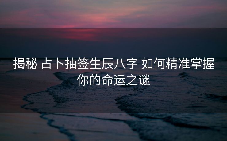 揭秘 占卜抽签生辰八字 如何精准掌握你的命运之谜