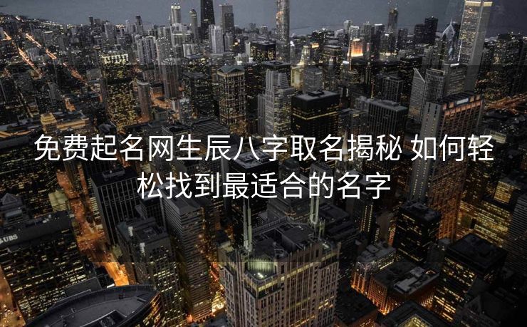 免费起名网生辰八字取名揭秘 如何轻松找到最适合的名字