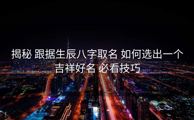 揭秘 跟据生辰八字取名 如何选出一个吉祥好名 必看技巧
